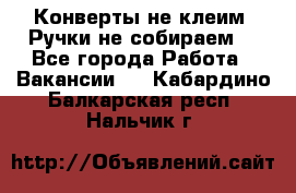 Конверты не клеим! Ручки не собираем! - Все города Работа » Вакансии   . Кабардино-Балкарская респ.,Нальчик г.